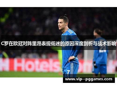 C罗在欧冠对阵里昂表现低迷的原因深度剖析与战术影响 C罗在欧冠对阵里昂表现低迷的原因深度剖析与战术影响