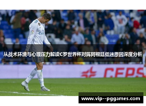 从战术环境与心理压力解读C罗世界杯对阵阿根廷低迷原因深度分析