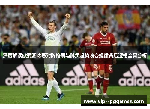 深度解读欧冠淘汰赛对阵格局与胜负趋势演变规律背后逻辑全景分析 深度解读欧冠淘汰赛对阵格局与胜负趋势演变规律背后逻辑全景分析