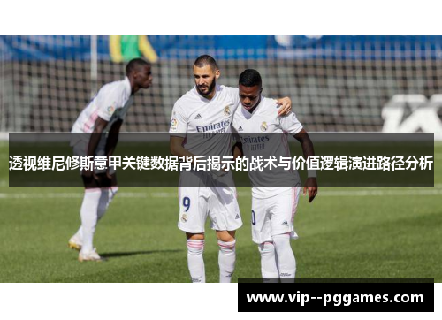 透视维尼修斯意甲关键数据背后揭示的战术与价值逻辑演进路径分析