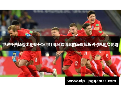 世界杯赛场战术犯规升级与红牌风险博弈的深度解析对球队胜负影响 世界杯赛场战术犯规升级与红牌风险博弈的深度解析对球队胜负影响