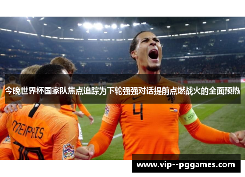 今晚世界杯国家队焦点追踪为下轮强强对话提前点燃战火的全面预热 今晚世界杯国家队焦点追踪为下轮强强对话提前点燃战火的全面预热