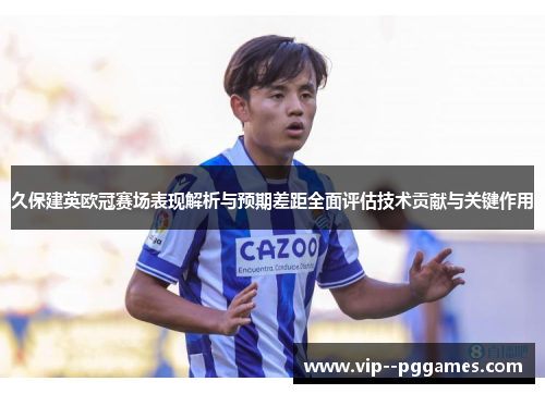 久保建英欧冠赛场表现解析与预期差距全面评估技术贡献与关键作用 久保建英欧冠赛场表现解析与预期差距全面评估技术贡献与关键作用