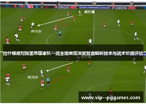 拉什福德对阵里昂国家队一战全场表现深度复盘解析技术与战术价值评估 拉什福德对阵里昂国家队一战全场表现深度复盘解析技术与战术价值评估