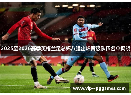 2025至2026赛季英格兰足总杯八强出炉晋级队伍名单揭晓 2025至2026赛季英格兰足总杯八强出炉晋级队伍名单揭晓