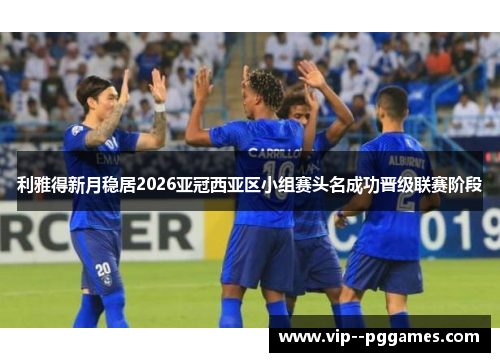 利雅得新月稳居2026亚冠西亚区小组赛头名成功晋级联赛阶段