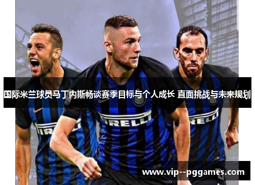 国际米兰球员马丁内斯畅谈赛季目标与个人成长 直面挑战与未来规划 国际米兰球员马丁内斯畅谈赛季目标与个人成长 直面挑战与未来规划