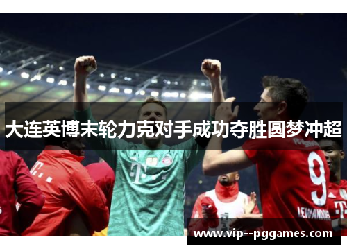 大连英博末轮力克对手成功夺胜圆梦冲超 大连英博末轮力克对手成功夺胜圆梦冲超