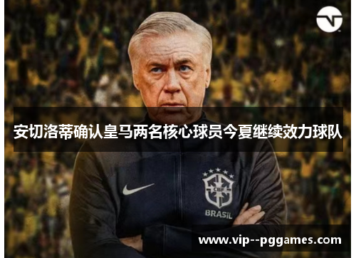 安切洛蒂确认皇马两名核心球员今夏继续效力球队