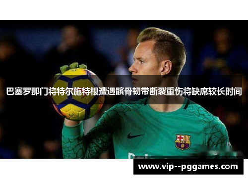 巴塞罗那门将特尔施特根遭遇髌骨韧带断裂重伤将缺席较长时间 巴塞罗那门将特尔施特根遭遇髌骨韧带断裂重伤将缺席较长时间