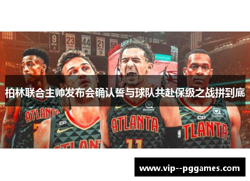 柏林联合主帅发布会确认誓与球队共赴保级之战拼到底