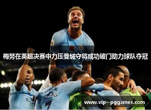 梅努在英超决赛中力压曼城守将成功破门助力球队夺冠 梅努在英超决赛中力压曼城守将成功破门助力球队夺冠