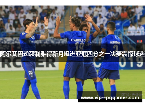阿尔艾因逆袭利雅得新月挺进亚冠四分之一决赛震惊球迷 阿尔艾因逆袭利雅得新月挺进亚冠四分之一决赛震惊球迷