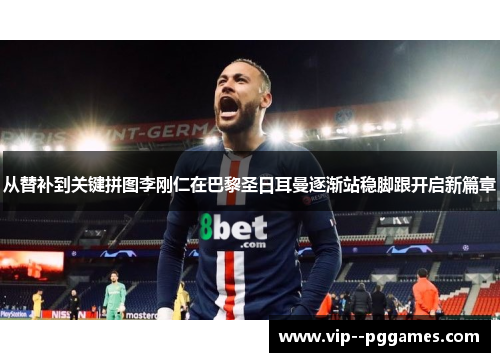从替补到关键拼图李刚仁在巴黎圣日耳曼逐渐站稳脚跟开启新篇章