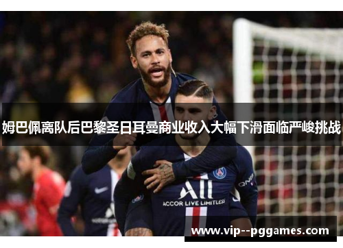 姆巴佩离队后巴黎圣日耳曼商业收入大幅下滑面临严峻挑战 姆巴佩离队后巴黎圣日耳曼商业收入大幅下滑面临严峻挑战