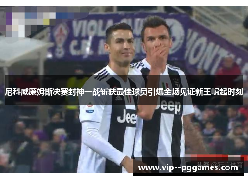 尼科威廉姆斯决赛封神一战斩获最佳球员引爆全场见证新王崛起时刻 尼科威廉姆斯决赛封神一战斩获最佳球员引爆全场见证新王崛起时刻