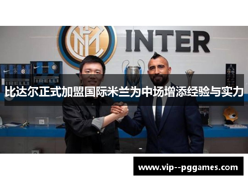 比达尔正式加盟国际米兰为中场增添经验与实力 比达尔正式加盟国际米兰为中场增添经验与实力