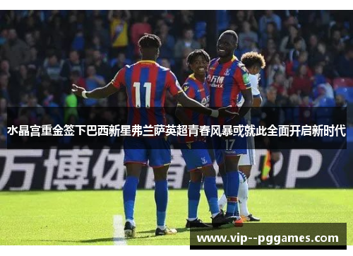 水晶宫重金签下巴西新星弗兰萨英超青春风暴或就此全面开启新时代 水晶宫重金签下巴西新星弗兰萨英超青春风暴或就此全面开启新时代
