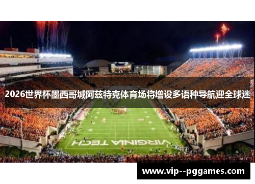 2026世界杯墨西哥城阿兹特克体育场将增设多语种导航迎全球迷 2026世界杯墨西哥城阿兹特克体育场将增设多语种导航迎全球迷