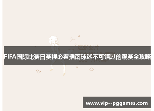 FIFA国际比赛日赛程必看指南球迷不可错过的观赛全攻略 FIFA国际比赛日赛程必看指南球迷不可错过的观赛全攻略