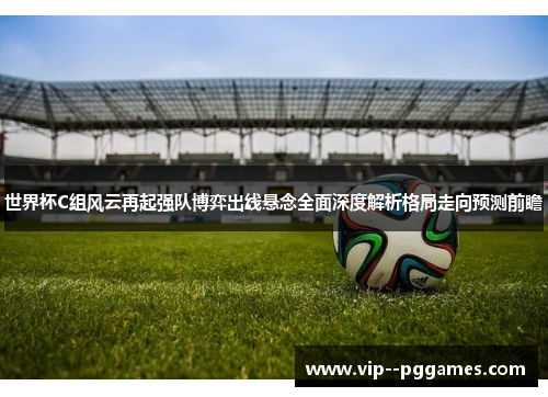 世界杯C组风云再起强队博弈出线悬念全面深度解析格局走向预测前瞻 世界杯C组风云再起强队博弈出线悬念全面深度解析格局走向预测前瞻