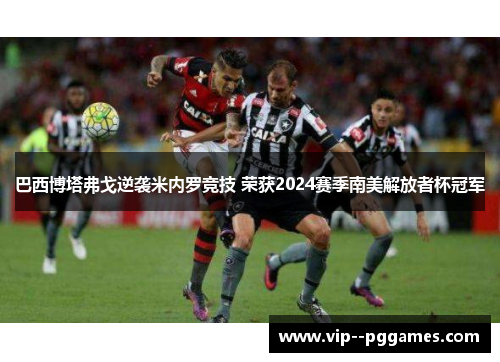 巴西博塔弗戈逆袭米内罗竞技 荣获2024赛季南美解放者杯冠军 巴西博塔弗戈逆袭米内罗竞技 荣获2024赛季南美解放者杯冠军