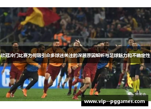 欧冠冷门比赛为何吸引众多球迷关注的深层原因解析与足球魅力和不确定性 欧冠冷门比赛为何吸引众多球迷关注的深层原因解析与足球魅力和不确定性